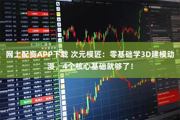 网上配资APP下载 次元模匠：零基础学3D建模动漫，4个核心基础就够了！