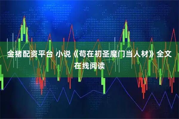 金猪配资平台 小说《苟在初圣魔门当人材》全文在线阅读