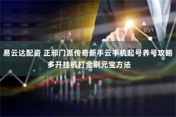 易云达配资 正邪门派传奇新手云手机起号养号攻略 多开挂机打金刷元宝方法