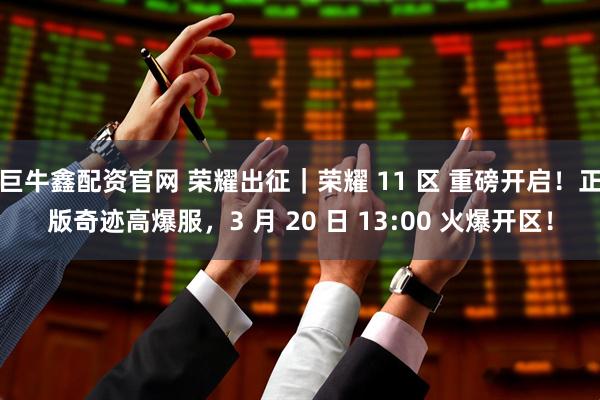 巨牛鑫配资官网 荣耀出征｜荣耀 11 区 重磅开启！正版奇迹高爆服，3 月 20 日 13:00 火爆开区！