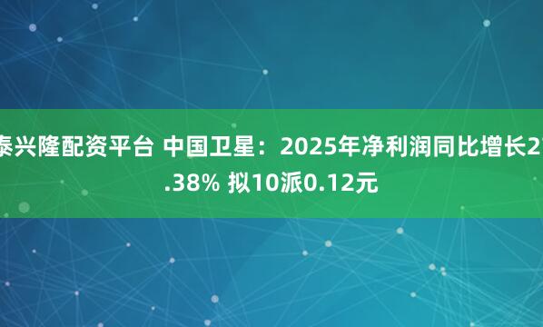 泰兴隆配资平台 中国卫星：2025年净利润同比增长27.38% 拟10派0.12元