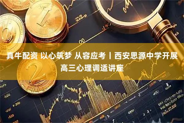真牛配资 以心筑梦 从容应考丨西安思源中学开展高三心理调适讲座