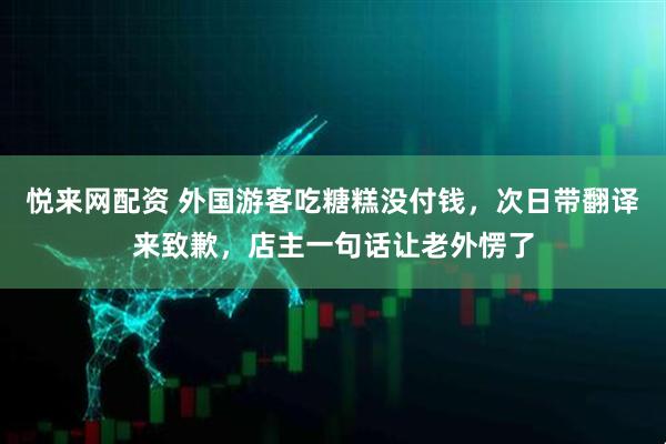 悦来网配资 外国游客吃糖糕没付钱，次日带翻译来致歉，店主一句话让老外愣了