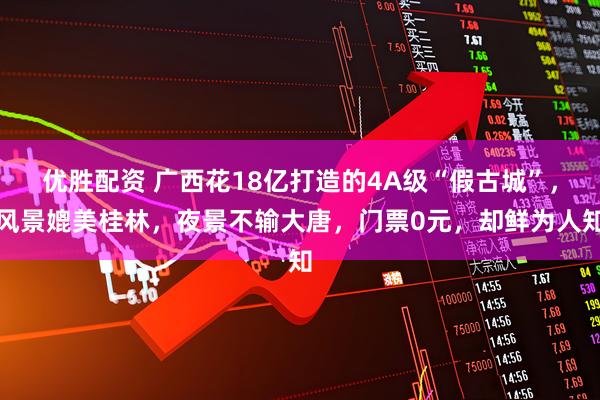 优胜配资 广西花18亿打造的4A级“假古城”，风景媲美桂林，夜景不输大唐，门票0元，却鲜为人知